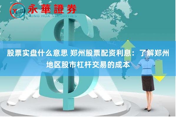 股票实盘什么意思 郑州股票配资利息：了解郑州地区股市杠杆交易的成本