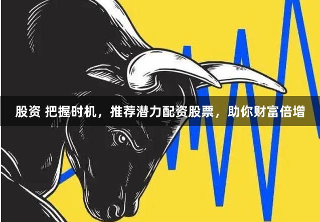 股资 把握时机，推荐潜力配资股票，助你财富倍增