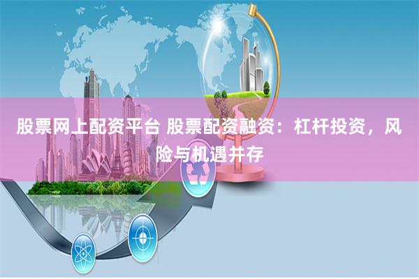 股票网上配资平台 股票配资融资：杠杆投资，风险与机遇并存