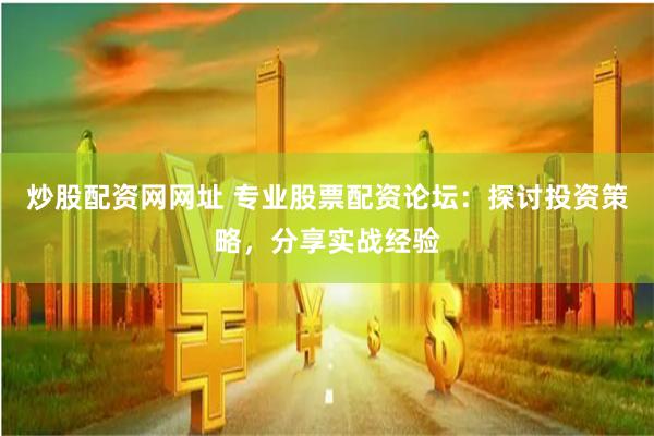 炒股配资网网址 专业股票配资论坛：探讨投资策略，分享实战经验