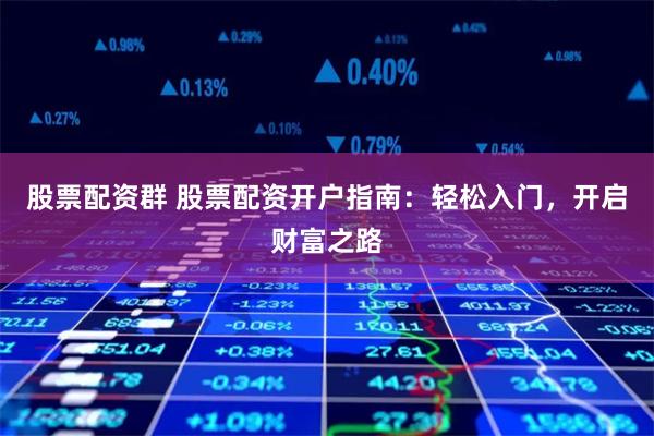 股票配资群 股票配资开户指南：轻松入门，开启财富之路