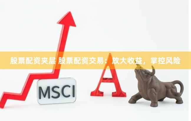 股票配资夹层 股票配资交易：放大收益，掌控风险