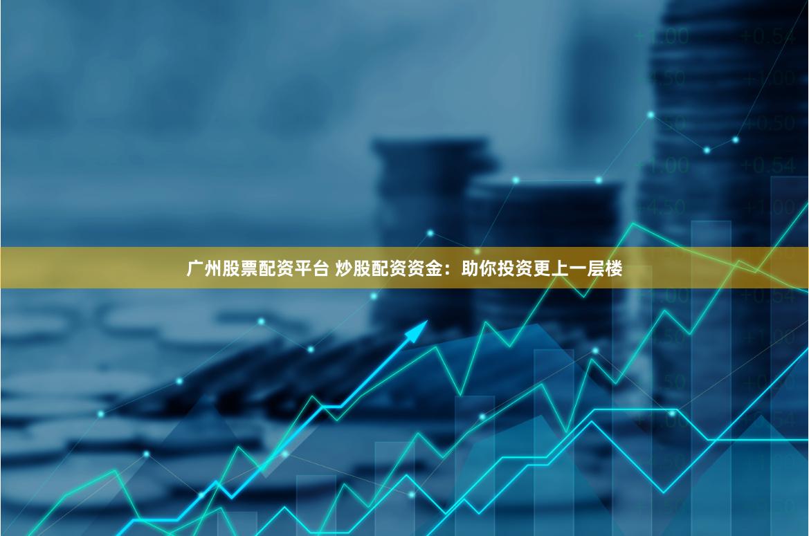广州股票配资平台 炒股配资资金：助你投资更上一层楼