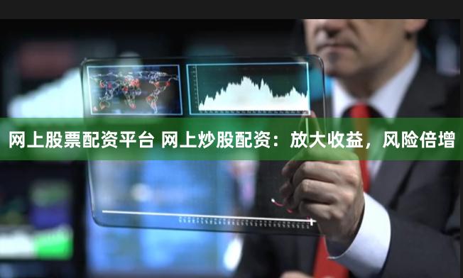网上股票配资平台 网上炒股配资：放大收益，风险倍增