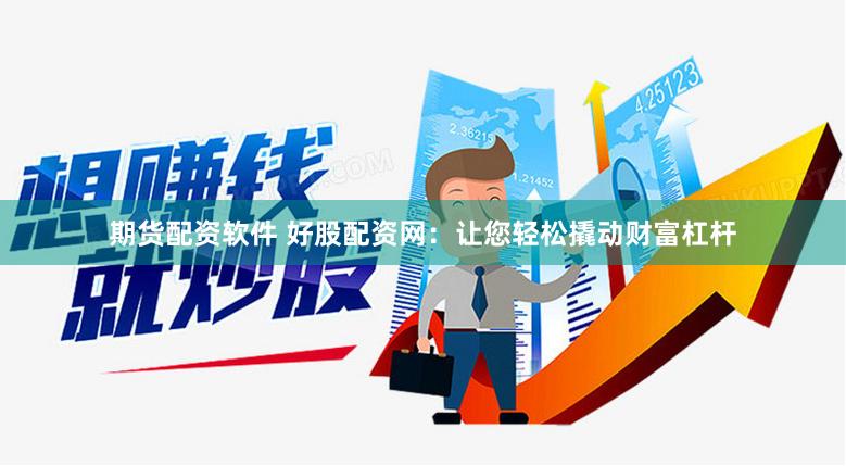 期货配资软件 好股配资网：让您轻松撬动财富杠杆