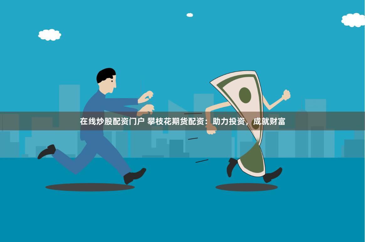 在线炒股配资门户 攀枝花期货配资：助力投资，成就财富