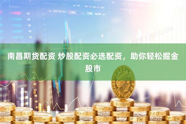 南昌期货配资 炒股配资必选配资，助你轻松掘金股市