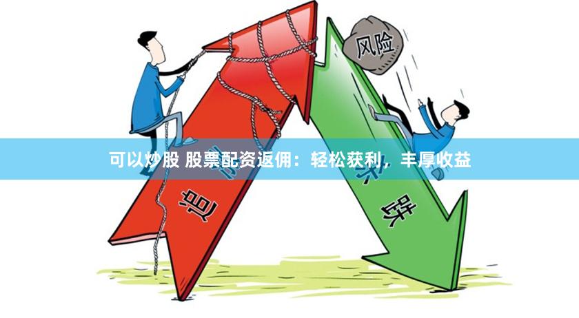 可以炒股 股票配资返佣：轻松获利，丰厚收益