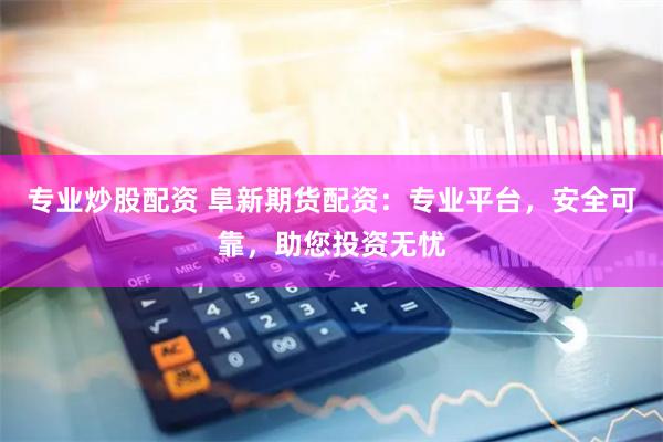 专业炒股配资 阜新期货配资：专业平台，安全可靠，助您投资无忧