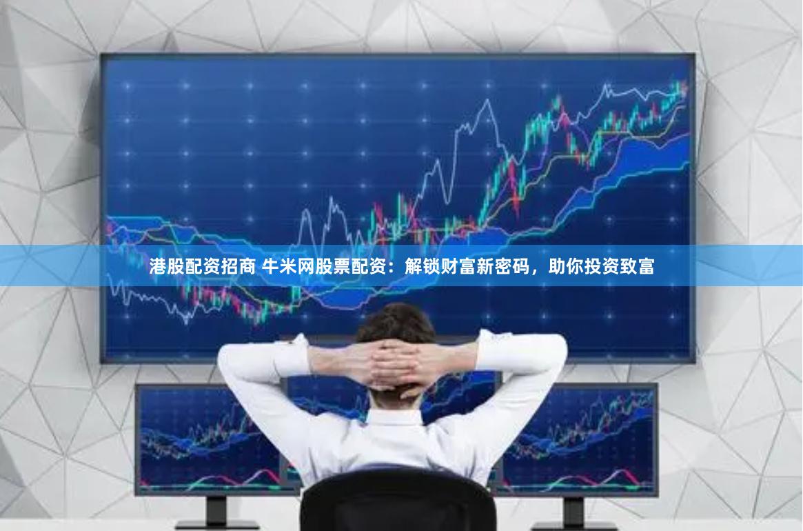 港股配资招商 牛米网股票配资：解锁财富新密码，助你投资致富