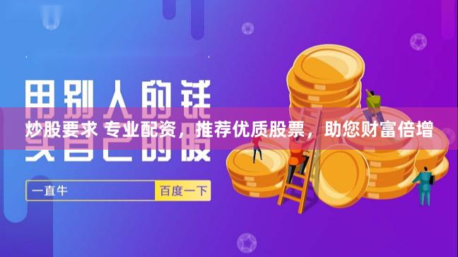 炒股要求 专业配资，推荐优质股票，助您财富倍增