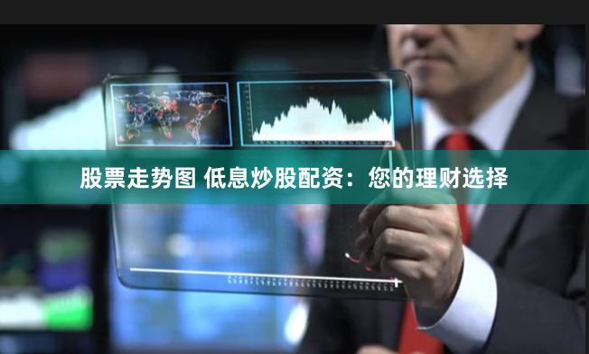股票走势图 低息炒股配资：您的理财选择