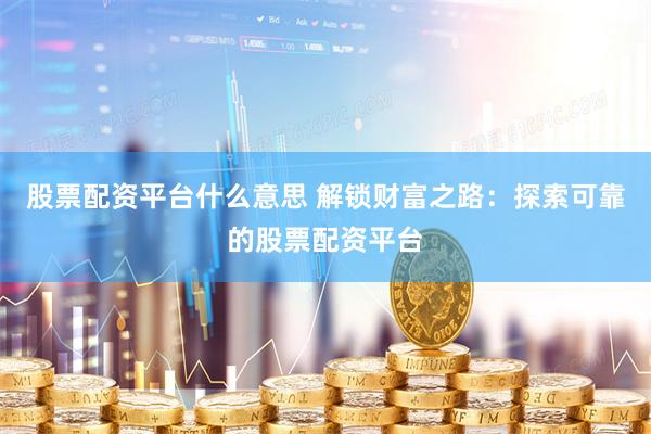 股票配资平台什么意思 解锁财富之路：探索可靠的股票配资平台