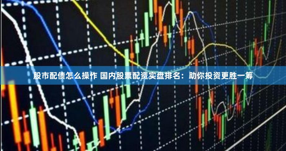 股市配债怎么操作 国内股票配资实盘排名：助你投资更胜一筹