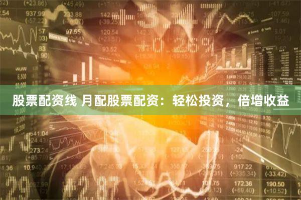 股票配资线 月配股票配资：轻松投资，倍增收益