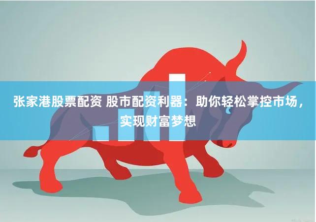 张家港股票配资 股市配资利器：助你轻松掌控市场，实现财富梦想