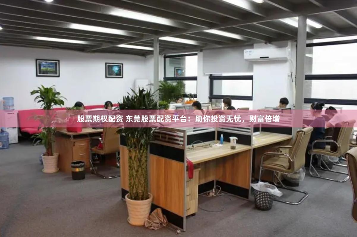 股票期权配资 东莞股票配资平台：助你投资无忧，财富倍增