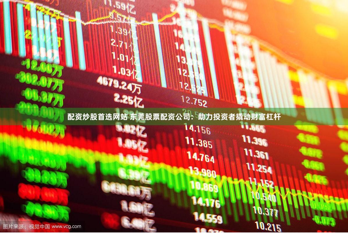 配资炒股首选网站 东莞股票配资公司：助力投资者撬动财富杠杆