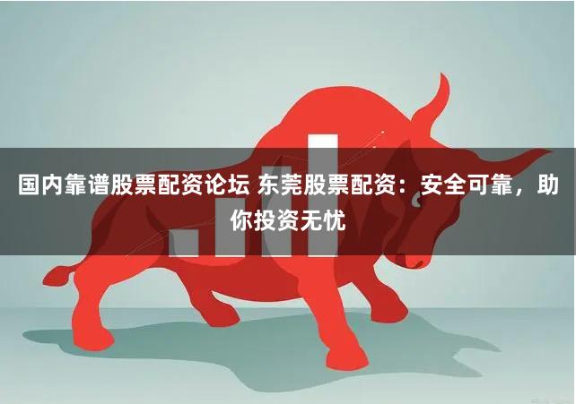 国内靠谱股票配资论坛 东莞股票配资：安全可靠，助你投资无忧