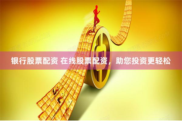 银行股票配资 在线股票配资，助您投资更轻松