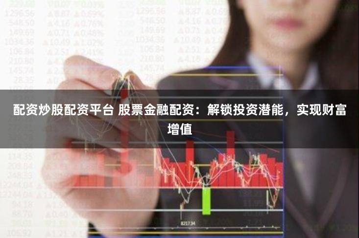 配资炒股配资平台 股票金融配资：解锁投资潜能，实现财富增值