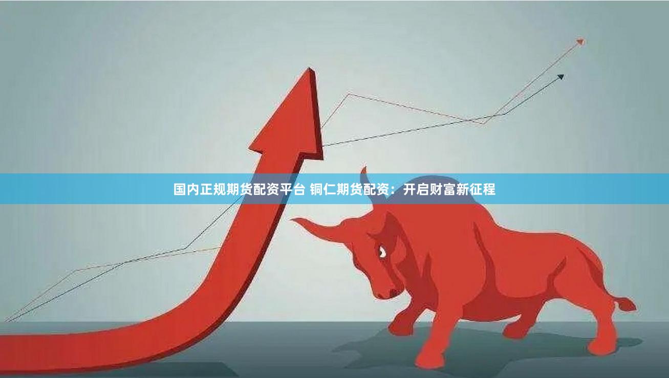 国内正规期货配资平台 铜仁期货配资：开启财富新征程
