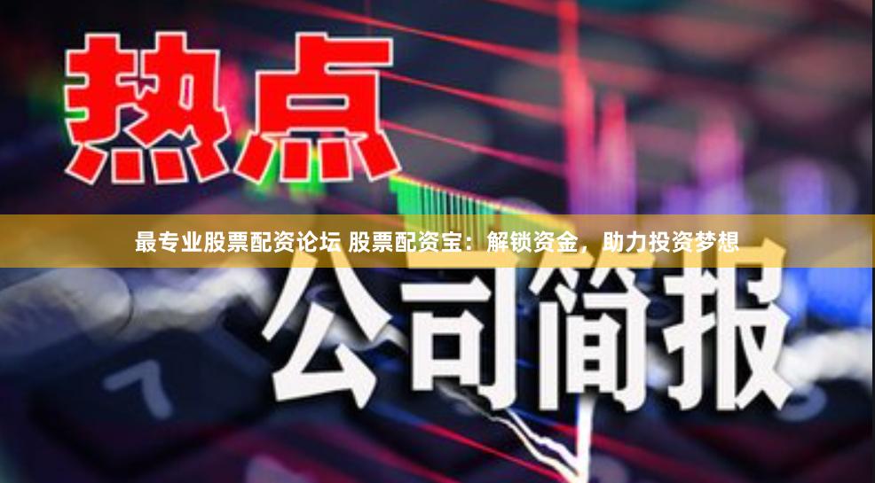 最专业股票配资论坛 股票配资宝：解锁资金，助力投资梦想
