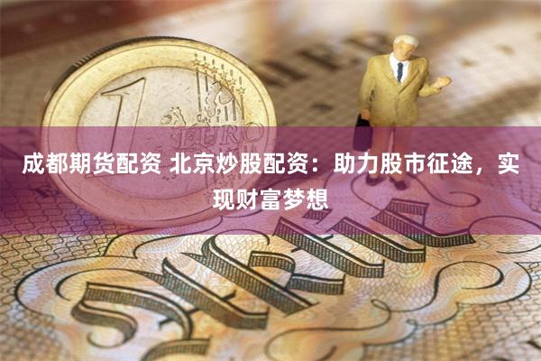 成都期货配资 北京炒股配资：助力股市征途，实现财富梦想