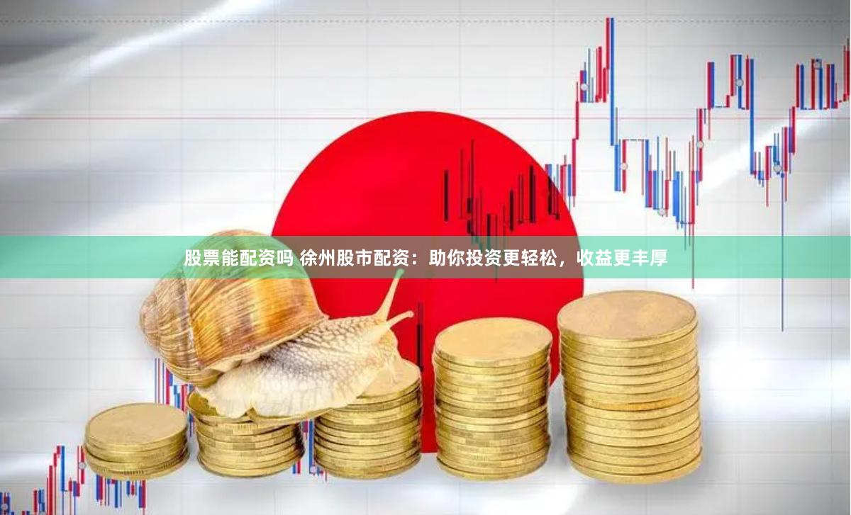 股票能配资吗 徐州股市配资：助你投资更轻松，收益更丰厚