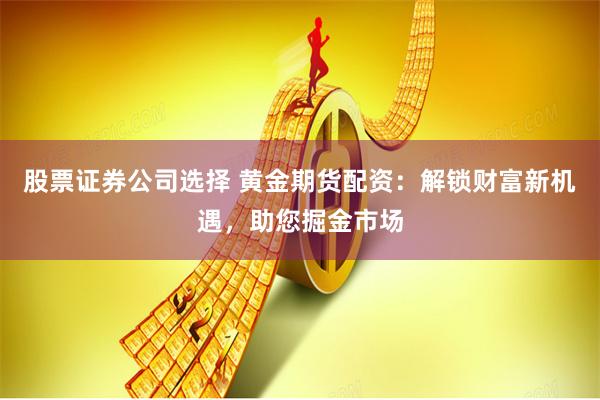 股票证券公司选择 黄金期货配资：解锁财富新机遇，助您掘金市场
