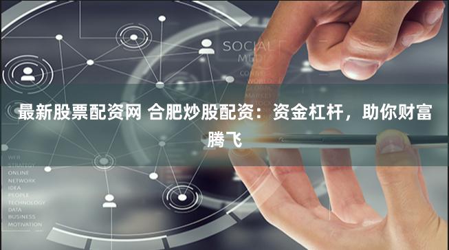 最新股票配资网 合肥炒股配资：资金杠杆，助你财富腾飞