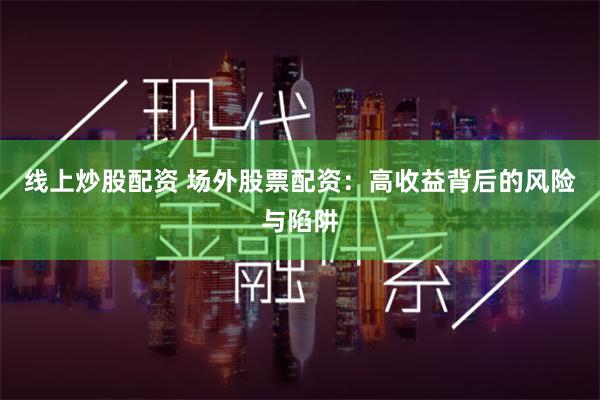 线上炒股配资 场外股票配资：高收益背后的风险与陷阱