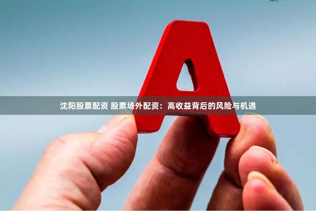 沈阳股票配资 股票场外配资：高收益背后的风险与机遇