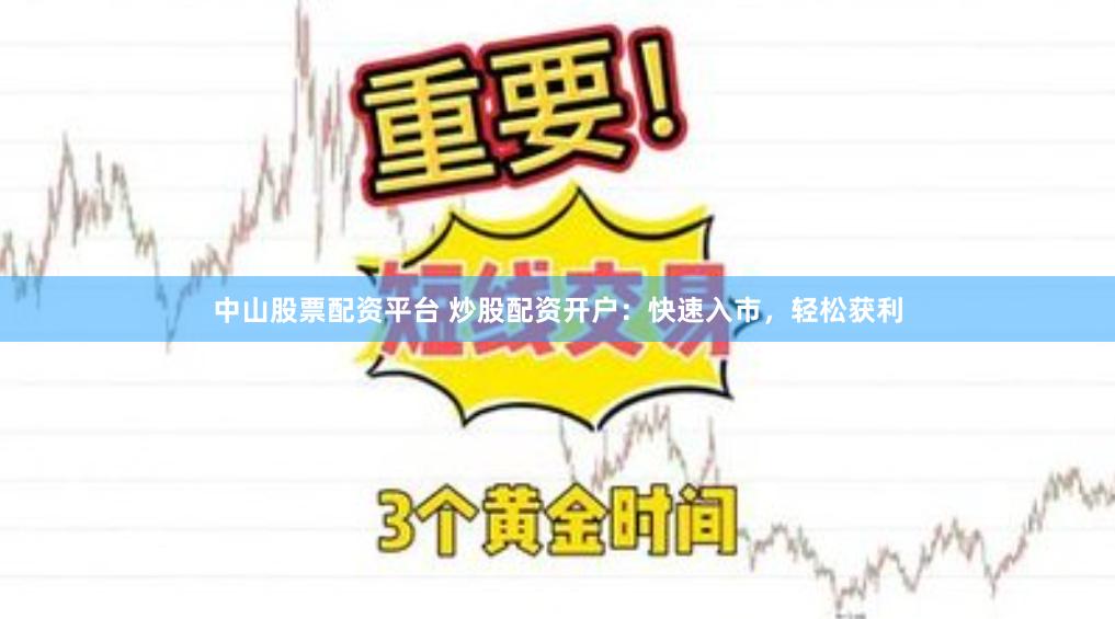 中山股票配资平台 炒股配资开户：快速入市，轻松获利