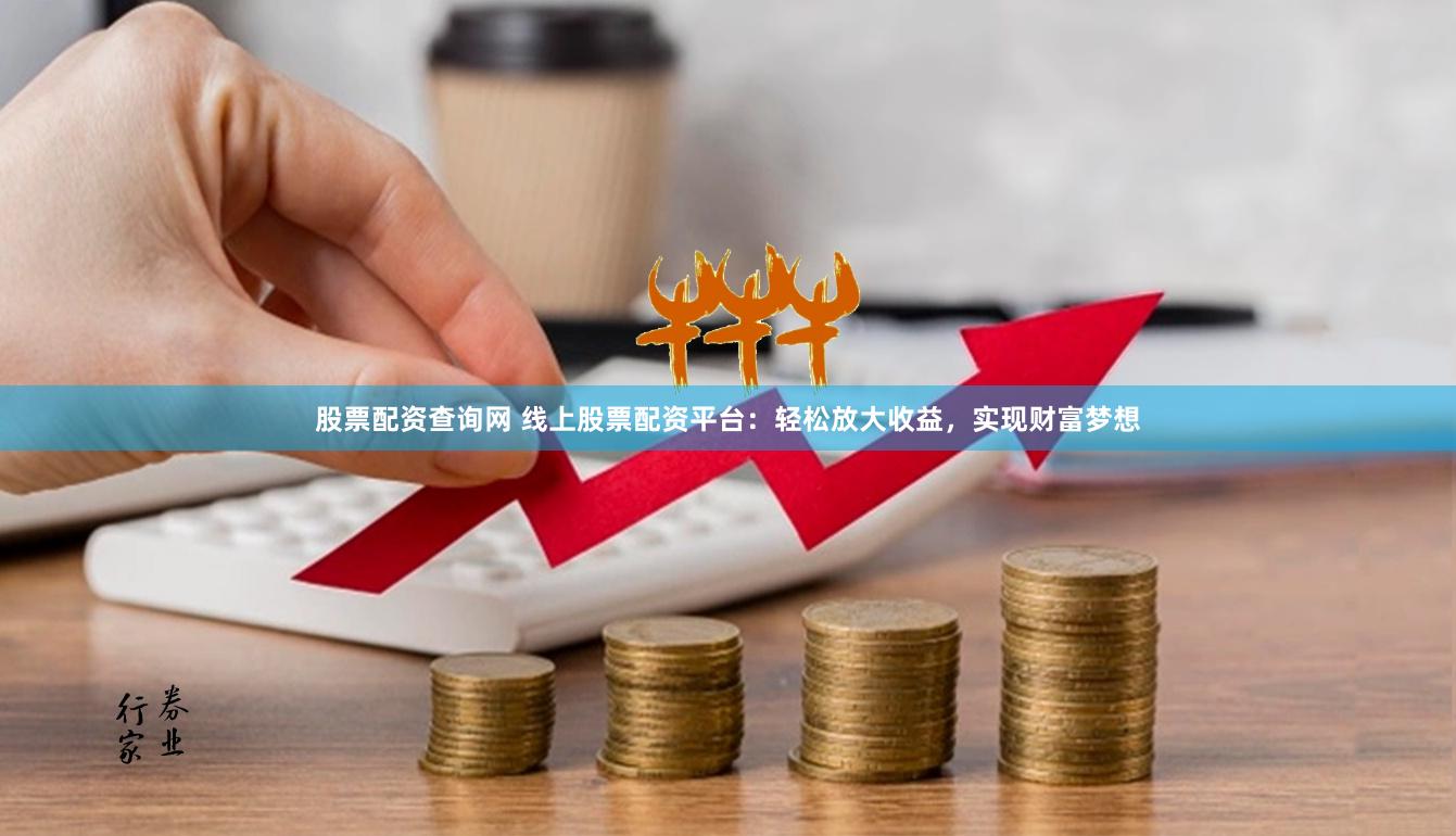 股票配资查询网 线上股票配资平台：轻松放大收益，实现财富梦想