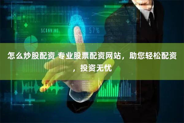 怎么炒股配资 专业股票配资网站，助您轻松配资，投资无忧