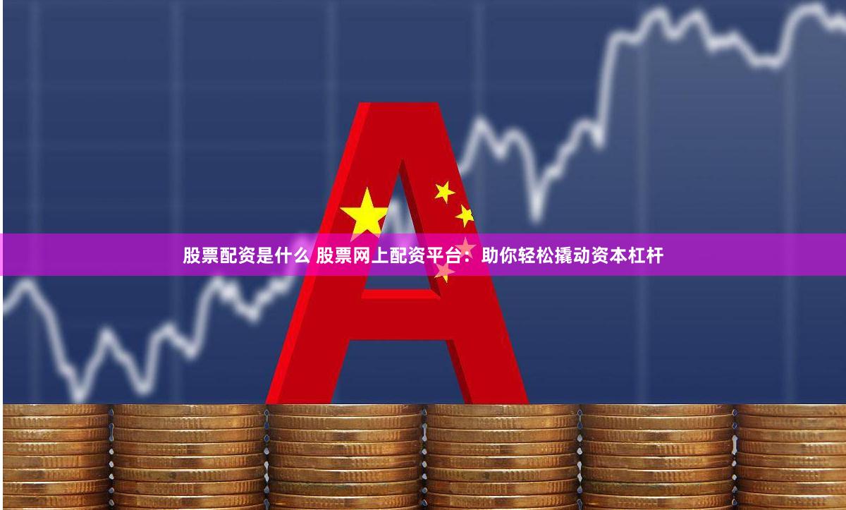 股票配资是什么 股票网上配资平台：助你轻松撬动资本杠杆