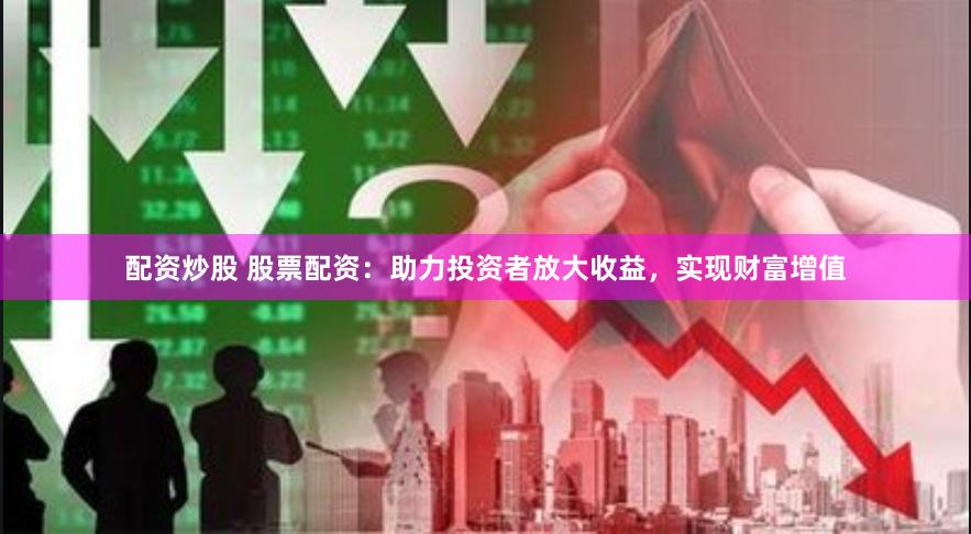 配资炒股 股票配资：助力投资者放大收益，实现财富增值