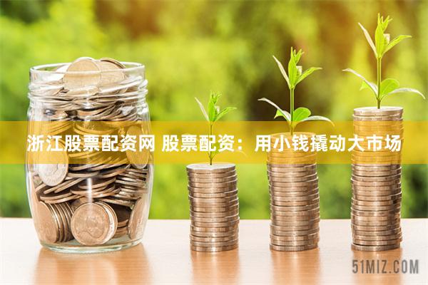 浙江股票配资网 股票配资：用小钱撬动大市场