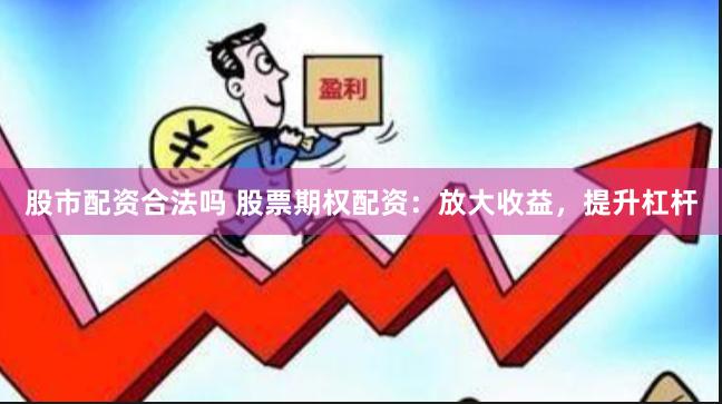 股市配资合法吗 股票期权配资：放大收益，提升杠杆