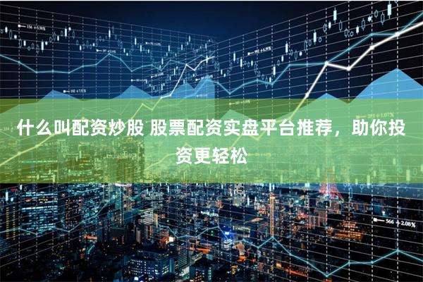 什么叫配资炒股 股票配资实盘平台推荐，助你投资更轻松