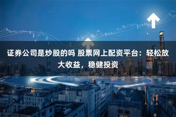 证券公司是炒股的吗 股票网上配资平台：轻松放大收益，稳健投资