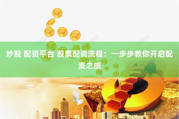 炒股 配资平台 股票配资流程：一步步教你开启配资之旅