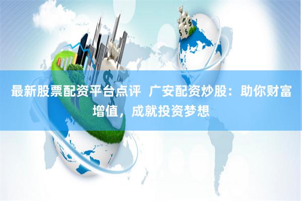 最新股票配资平台点评  广安配资炒股：助你财富增值，成就投资梦想
