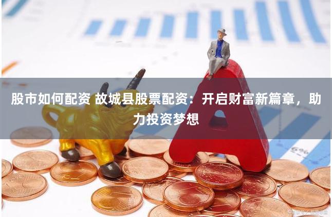 股市如何配资 故城县股票配资：开启财富新篇章，助力投资梦想