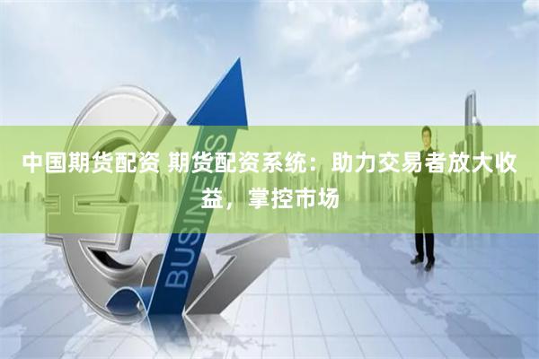 中国期货配资 期货配资系统：助力交易者放大收益，掌控市场