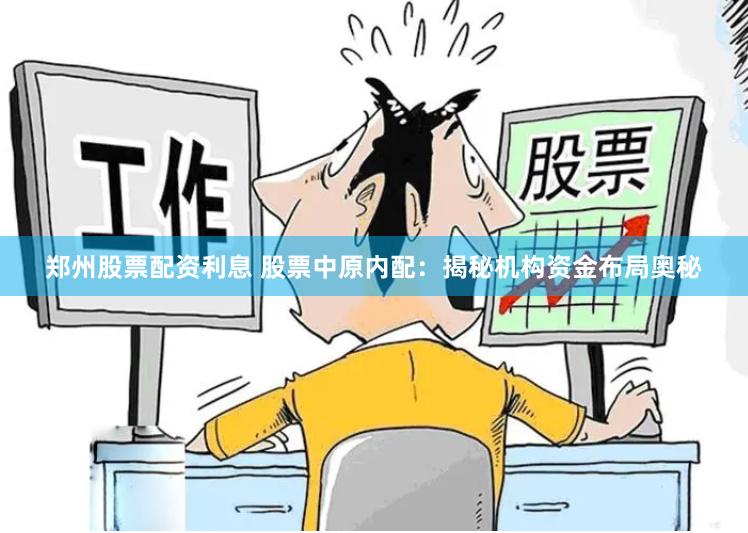 郑州股票配资利息 股票中原内配：揭秘机构资金布局奥秘