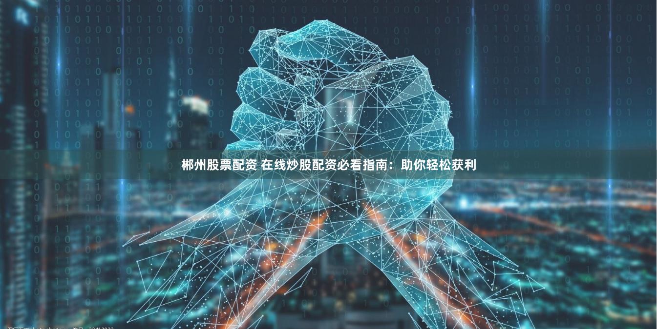 郴州股票配资 在线炒股配资必看指南：助你轻松获利