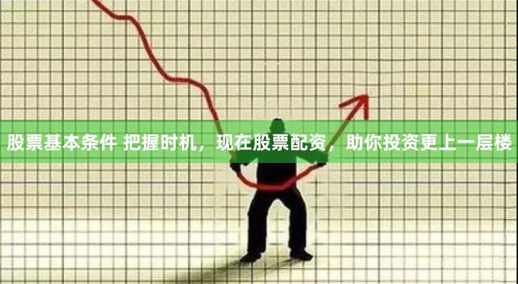 股票基本条件 把握时机，现在股票配资，助你投资更上一层楼