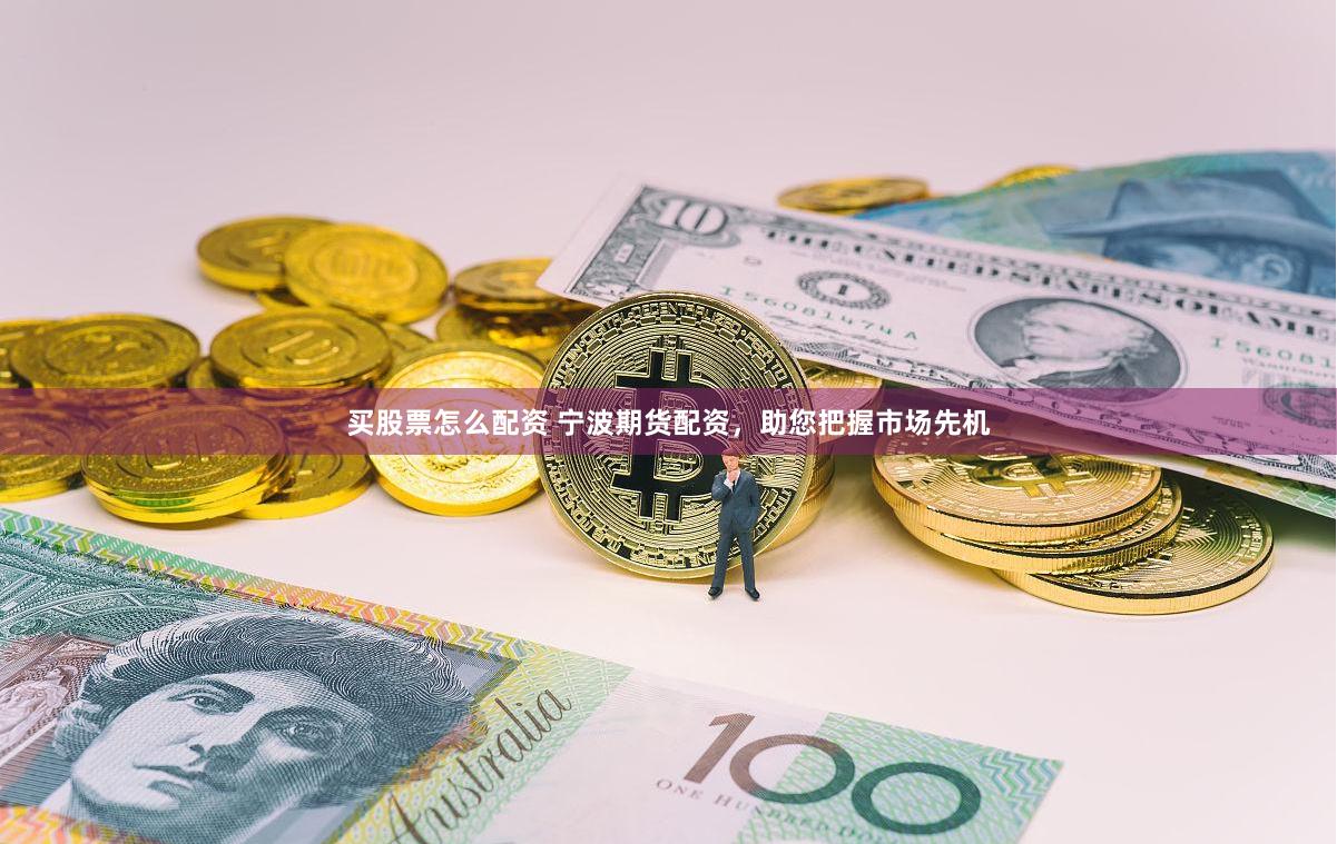 买股票怎么配资 宁波期货配资，助您把握市场先机